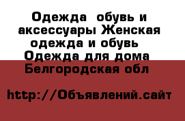 Одежда, обувь и аксессуары Женская одежда и обувь - Одежда для дома. Белгородская обл.